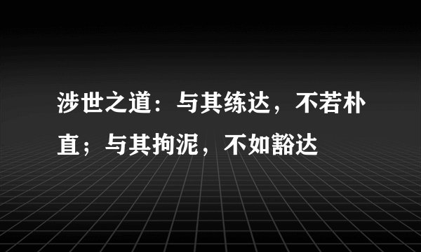 涉世之道：与其练达，不若朴直；与其拘泥，不如豁达