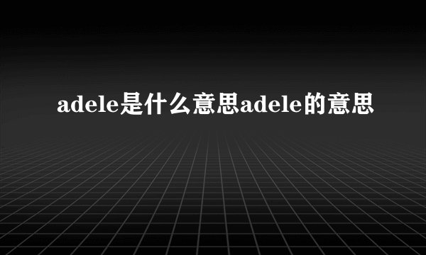 adele是什么意思adele的意思