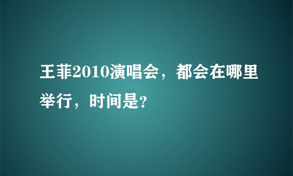 王菲2010演唱会,都会在哪里举行,时间是?