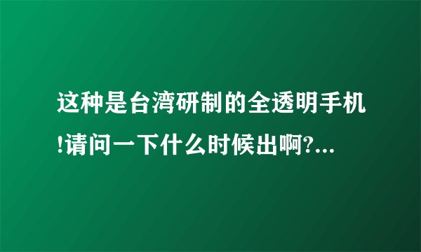 这种是台湾研制的全透明手机!请问一下什么时候出啊? 是什么牌子的? 什么型号?