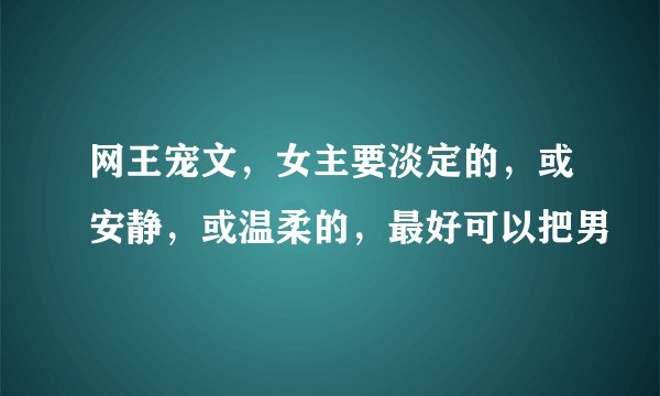 网王宠文，女主要淡定的，或安静，或温柔的，最好可以把男