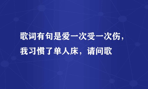 歌词有句是爱一次受一次伤，我习惯了单人床，请问歌