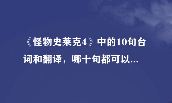 《怪物史莱克4》中的10句台词和翻译，哪十句都可以，最好是简单一点的句子。谢谢！