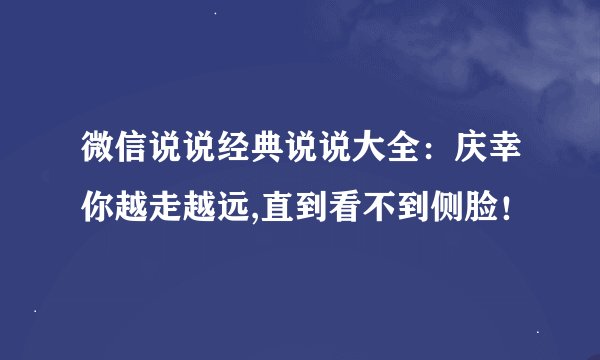 微信说说经典说说大全：庆幸你越走越远,直到看不到侧脸！