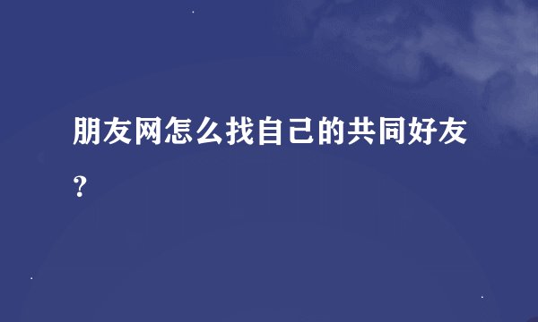 朋友网怎么找自己的共同好友？