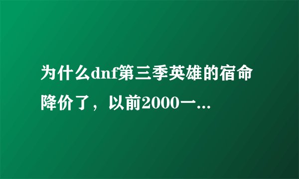 为什么dnf第三季英雄的宿命降价了，以前2000一个，现在800一个，以后会涨价吗。我是上海1的