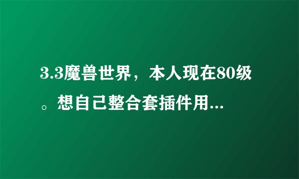 3.3魔兽世界，本人现在80级。想自己整合套插件用，希望大神们能把需要哪些类别的插件，叫什么名字告诉我。