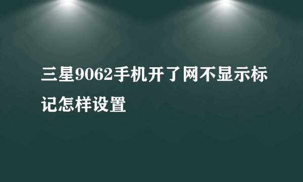 三星9062手机开了网不显示标记怎样设置