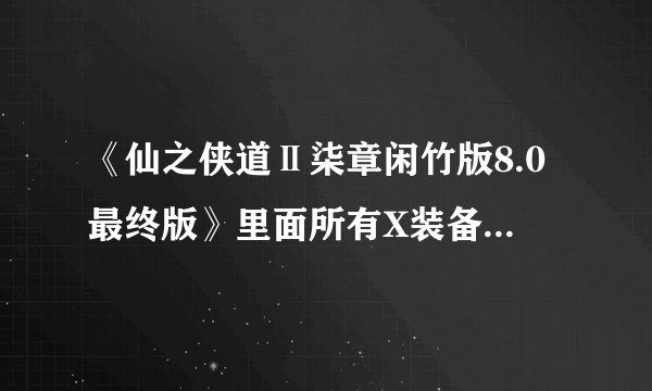 《仙之侠道Ⅱ柒章闲竹版8.0最终版》里面所有X装备的合成公式是什么？