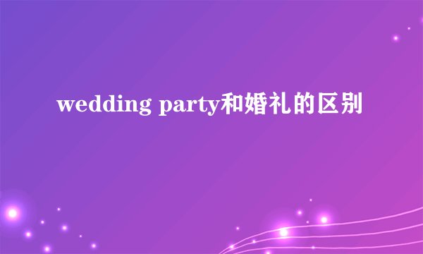 wedding party和婚礼的区别