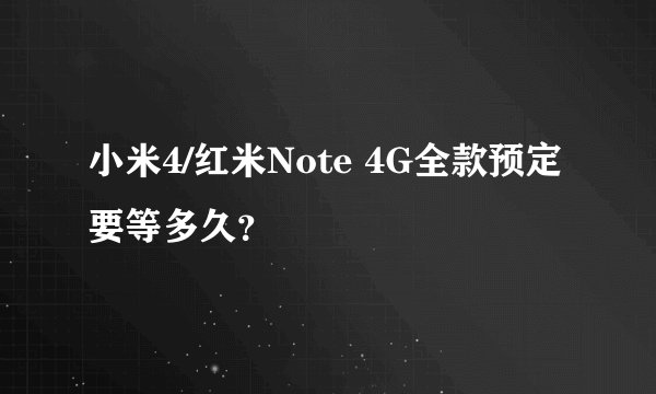 小米4/红米Note 4G全款预定要等多久？