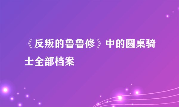 《反叛的鲁鲁修》中的圆桌骑士全部档案