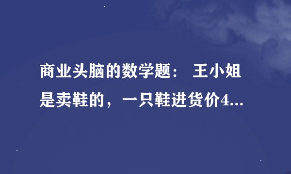 商业头脑的数学题： 王小姐是卖鞋的，一只鞋进货价45元,甩卖30元，顾客来买双鞋给了张100元，王