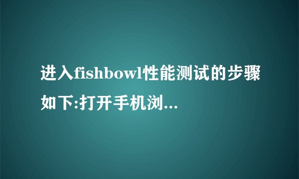 进入fishbowl性能测试的步骤如下:打开手机浏览器,输入fishbowl网址。点击auto