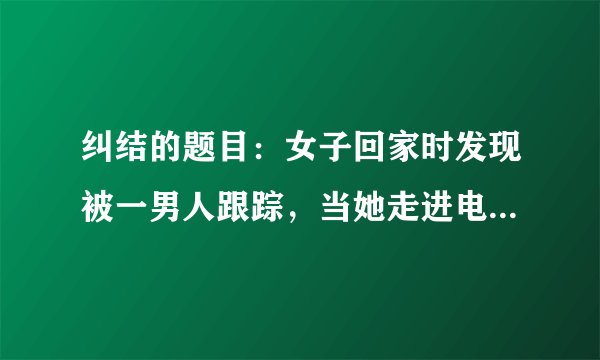 纠结的题目：女子回家时发现被一男人跟踪，当她走进电梯时男人跟进来。她故作镇静让男人先选楼层，当男人