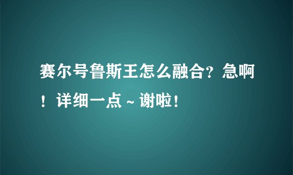 赛尔号鲁斯王怎么融合？急啊！详细一点～谢啦！