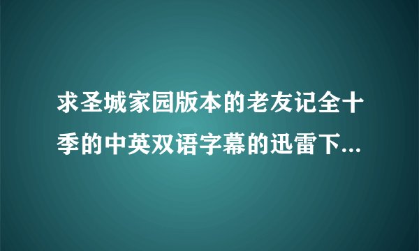 求圣城家园版本的老友记全十季的中英双语字幕的迅雷下载种子。邮箱1229384421@qq.com