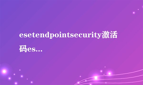 esetendpointsecurity激活码esetnod32激活码