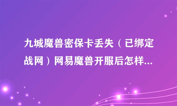 九城魔兽密保卡丢失（已绑定战网）网易魔兽开服后怎样登陆魔兽啊需要原密保卡吗
