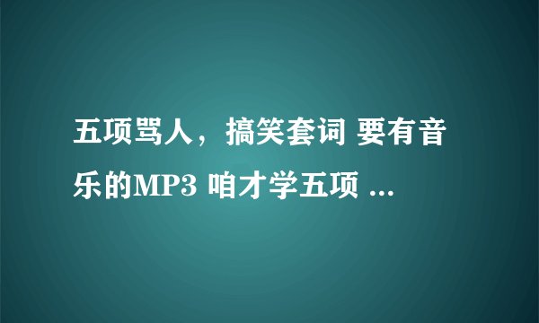 五项骂人，搞笑套词 要有音乐的MP3 咱才学五项 QQ395603260