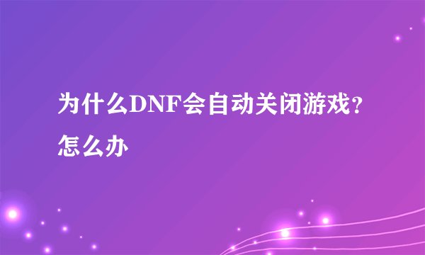 为什么DNF会自动关闭游戏？怎么办