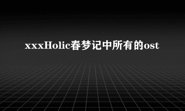xxxHolic春梦记中所有的ost