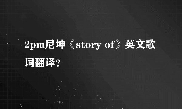 2pm尼坤《story of》英文歌词翻译？