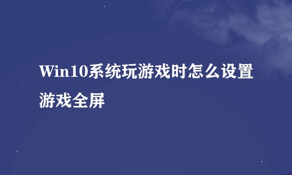 Win10系统玩游戏时怎么设置游戏全屏