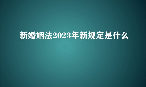 新婚姻法2023年新规定是什么
