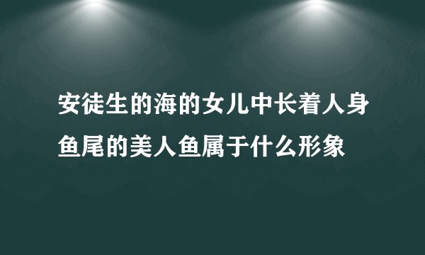 安徒生的海的女儿中长着人身鱼尾的美人鱼属于什么形象