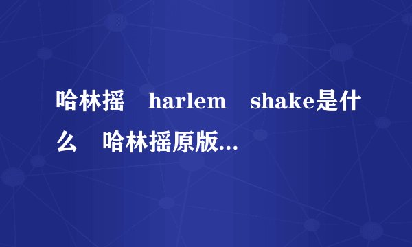哈林摇 harlem shake是什么 哈林摇原版MV欣赏