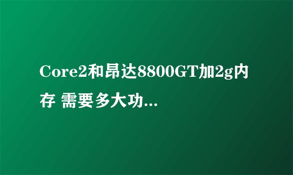 Core2和昂达8800GT加2g内存 需要多大功率的电源 大概多少钱