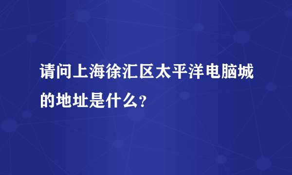 请问上海徐汇区太平洋电脑城的地址是什么？