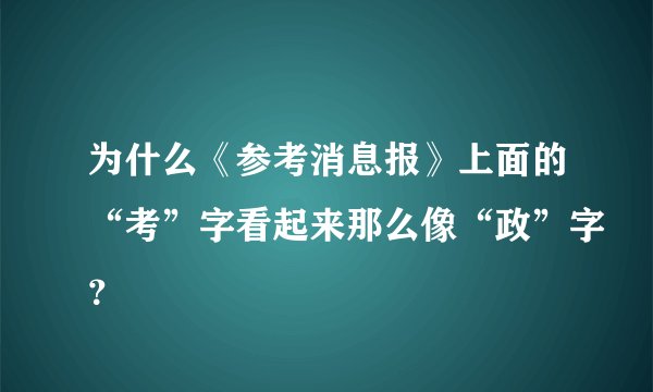 为什么《参考消息报》上面的“考”字看起来那么像“政”字？
