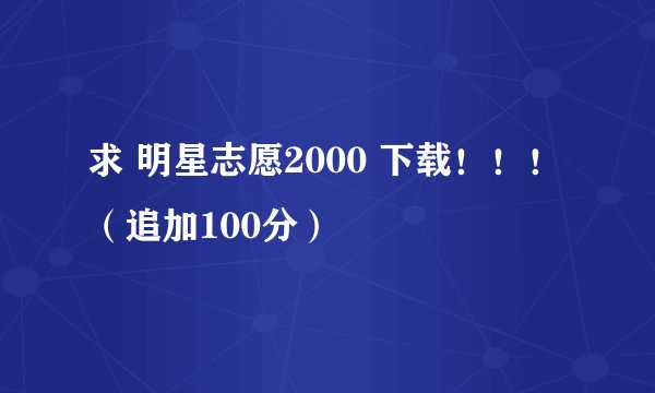求 明星志愿2000 下载！！！（追加100分）