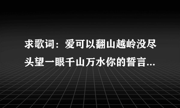 求歌词：爱可以翻山越岭没尽头望一眼千山万水你的誓言是最美丽的瞬间