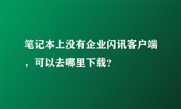 笔记本上没有企业闪讯客户端，可以去哪里下载？