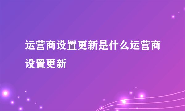 运营商设置更新是什么运营商设置更新