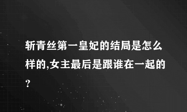 斩青丝第一皇妃的结局是怎么样的,女主最后是跟谁在一起的？