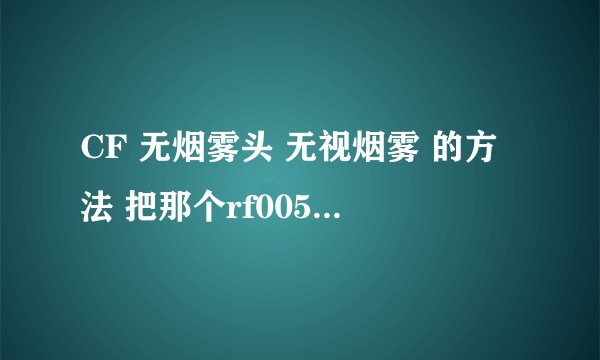 CF 无烟雾头 无视烟雾 的方法 把那个rf005.rez 文件 删了之后登不上游戏了 求新的方法