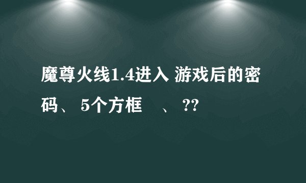 魔尊火线1.4进入 游戏后的密码、 5个方框旳、 ??
