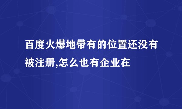 百度火爆地带有的位置还没有被注册,怎么也有企业在