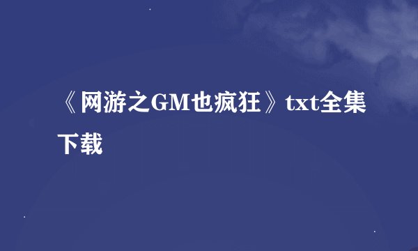 《网游之GM也疯狂》txt全集下载
