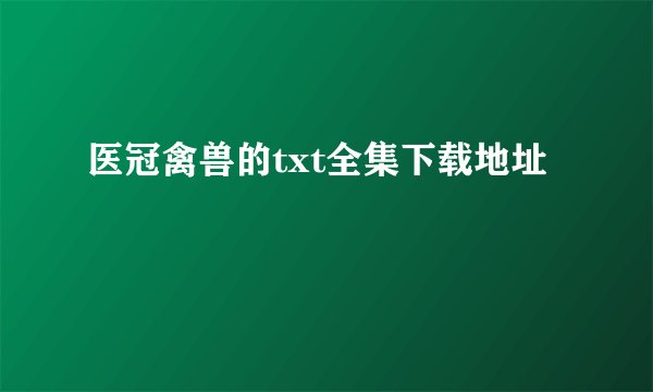 医冠禽兽的txt全集下载地址
