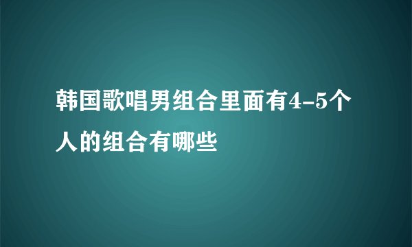 韩国歌唱男组合里面有4-5个人的组合有哪些