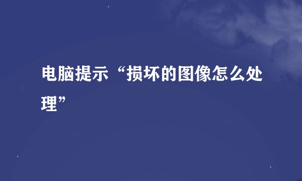 电脑提示“损坏的图像怎么处理”