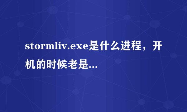 stormliv.exe是什么进程，开机的时候老是在进程里面。怎样永远去掉它？