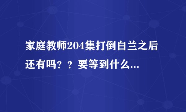 家庭教师204集打倒白兰之后 还有吗？？要等到什么时候出啊
