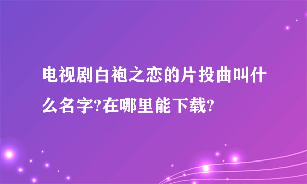 电视剧白袍之恋的片投曲叫什么名字?在哪里能下载?
