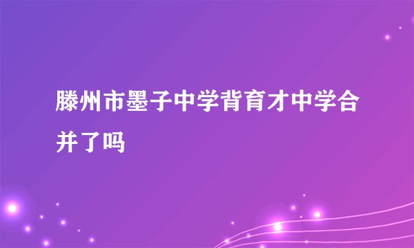 滕州市墨子中学背育才中学合并了吗